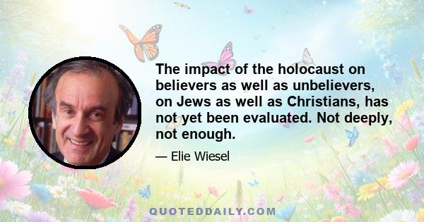 The impact of the holocaust on believers as well as unbelievers, on Jews as well as Christians, has not yet been evaluated. Not deeply, not enough.