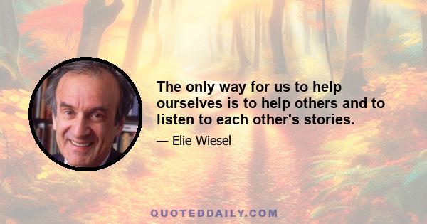 The only way for us to help ourselves is to help others and to listen to each other's stories.