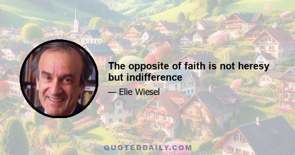 The opposite of faith is not heresy but indifference