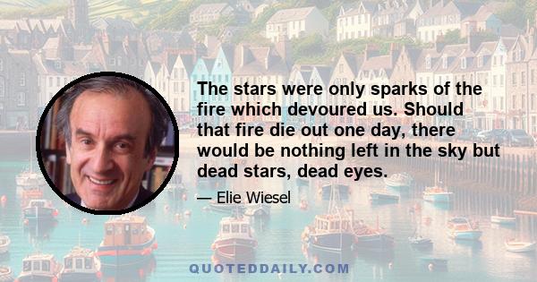 The stars were only sparks of the fire which devoured us. Should that fire die out one day, there would be nothing left in the sky but dead stars, dead eyes.