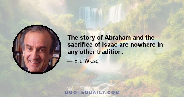 The story of Abraham and the sacrifice of Isaac are nowhere in any other tradition.