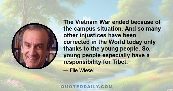 The Vietnam War ended because of the campus situation. And so many other injustices have been corrected in the World today only thanks to the young people. So, young people especially have a responsibility for Tibet.