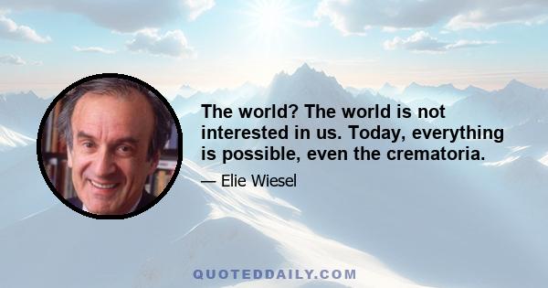 The world? The world is not interested in us. Today, everything is possible, even the crematoria.