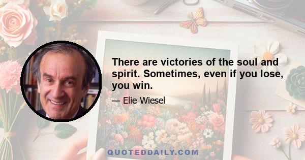 There are victories of the soul and spirit. Sometimes, even if you lose, you win.