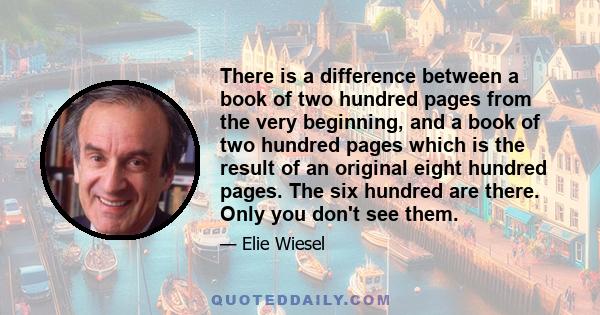 There is a difference between a book of two hundred pages from the very beginning, and a book of two hundred pages which is the result of an original eight hundred pages. The six hundred are there. Only you don't see