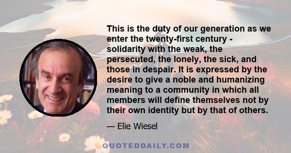 This is the duty of our generation as we enter the twenty-first century - solidarity with the weak, the persecuted, the lonely, the sick, and those in despair. It is expressed by the desire to give a noble and