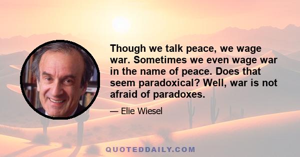 Though we talk peace, we wage war. Sometimes we even wage war in the name of peace. Does that seem paradoxical? Well, war is not afraid of paradoxes.