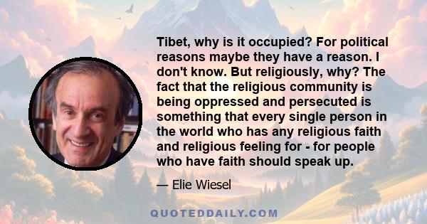 Tibet, why is it occupied? For political reasons maybe they have a reason. I don't know. But religiously, why? The fact that the religious community is being oppressed and persecuted is something that every single