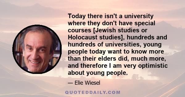 Today there isn't a university where they don't have special courses [Jewish studies or Holocaust studies], hundreds and hundreds of universities, young people today want to know more than their elders did, much more,