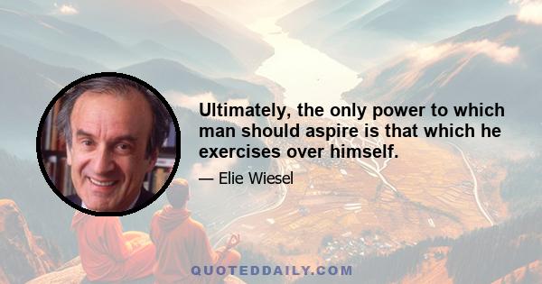 Ultimately, the only power to which man should aspire is that which he exercises over himself.