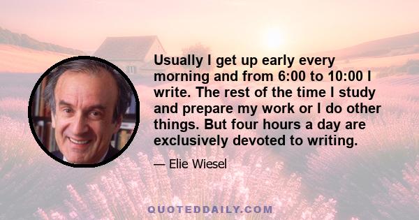 Usually I get up early every morning and from 6:00 to 10:00 I write. The rest of the time I study and prepare my work or I do other things. But four hours a day are exclusively devoted to writing.