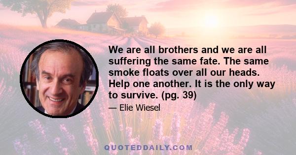 We are all brothers and we are all suffering the same fate. The same smoke floats over all our heads. Help one another. It is the only way to survive. (pg. 39)