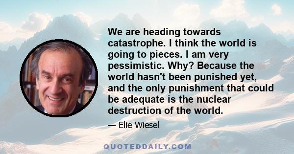 We are heading towards catastrophe. I think the world is going to pieces. I am very pessimistic. Why? Because the world hasn't been punished yet, and the only punishment that could be adequate is the nuclear destruction 