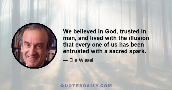 We believed in God, trusted in man, and lived with the illusion that every one of us has been entrusted with a sacred spark.