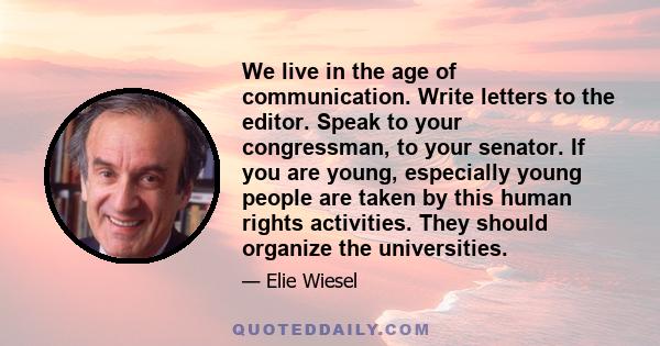 We live in the age of communication. Write letters to the editor. Speak to your congressman, to your senator. If you are young, especially young people are taken by this human rights activities. They should organize the 