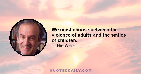 We must choose between the violence of adults and the smiles of children.