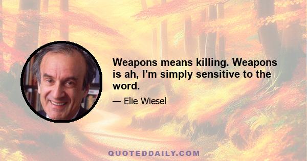 Weapons means killing. Weapons is ah, I'm simply sensitive to the word.