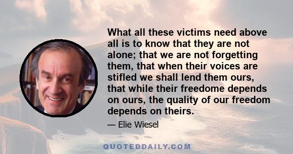 What all these victims need above all is to know that they are not alone; that we are not forgetting them, that when their voices are stifled we shall lend them ours, that while their freedome depends on ours, the