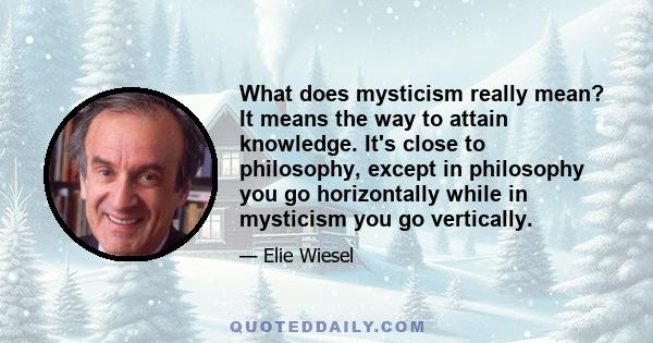 What does mysticism really mean? It means the way to attain knowledge. It's close to philosophy, except in philosophy you go horizontally while in mysticism you go vertically.