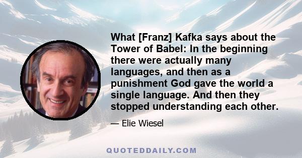 What [Franz] Kafka says about the Tower of Babel: In the beginning there were actually many languages, and then as a punishment God gave the world a single language. And then they stopped understanding each other.