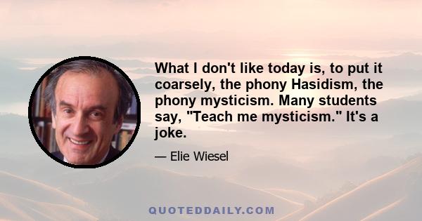 What I don't like today is, to put it coarsely, the phony Hasidism, the phony mysticism. Many students say, Teach me mysticism. It's a joke.