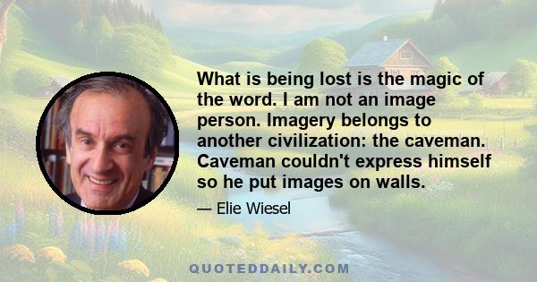 What is being lost is the magic of the word. I am not an image person. Imagery belongs to another civilization: the caveman. Caveman couldn't express himself so he put images on walls.