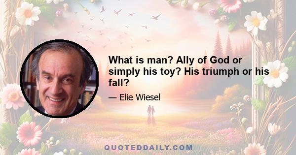 What is man? Ally of God or simply his toy? His triumph or his fall?