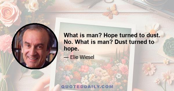 What is man? Hope turned to dust. No. What is man? Dust turned to hope.