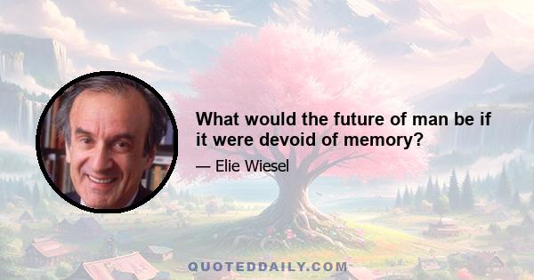 What would the future of man be if it were devoid of memory?