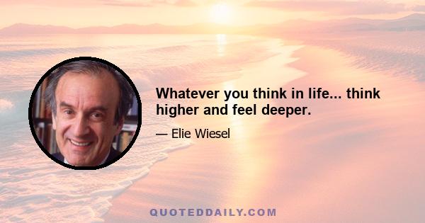 Whatever you think in life... think higher and feel deeper.