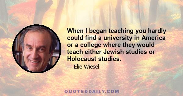 When I began teaching you hardly could find a university in America or a college where they would teach either Jewish studies or Holocaust studies.