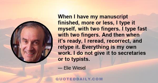 When I have my manuscript finished, more or less, I type it myself, with two fingers. I type fast with two fingers. And then when it's ready, I reread, recorrect, and retype it. Everything is my own work. I do not give