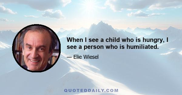 When I see a child who is hungry, I see a person who is humiliated.