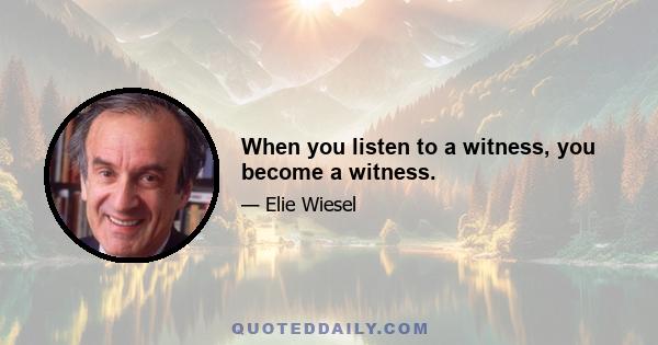 When you listen to a witness, you become a witness.