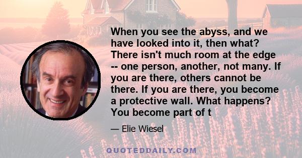 When you see the abyss, and we have looked into it, then what? There isn't much room at the edge -- one person, another, not many. If you are there, others cannot be there. If you are there, you become a protective