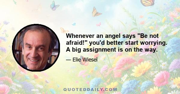 Whenever an angel says Be not afraid! you'd better start worrying. A big assignment is on the way.