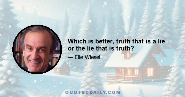 Which is better, truth that is a lie or the lie that is truth?