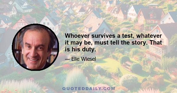 Whoever survives a test, whatever it may be, must tell the story. That is his duty.