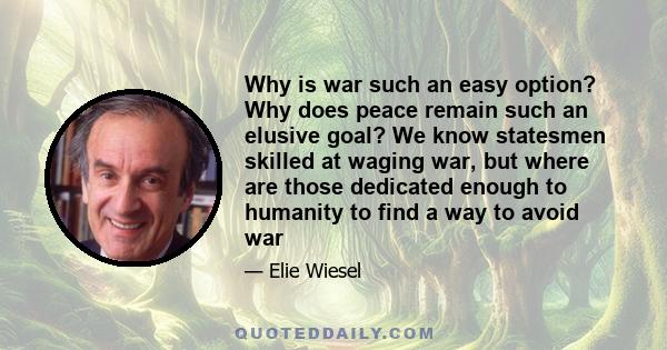 Why is war such an easy option? Why does peace remain such an elusive goal? We know statesmen skilled at waging war, but where are those dedicated enough to humanity to find a way to avoid war