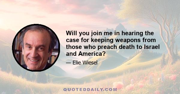 Will you join me in hearing the case for keeping weapons from those who preach death to Israel and America?