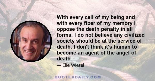 With every cell of my being and with every fiber of my memory I oppose the death penalty in all forms. I do not believe any civilized society should be at the service of death. I don't think it's human to become an