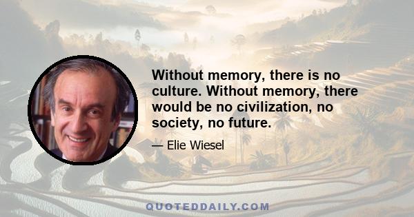 Without memory, there is no culture. Without memory, there would be no civilization, no society, no future.