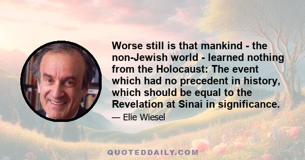 Worse still is that mankind - the non-Jewish world - learned nothing from the Holocaust: The event which had no precedent in history, which should be equal to the Revelation at Sinai in significance.