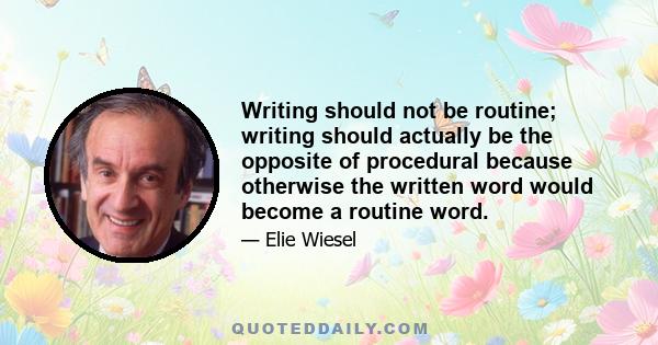 Writing should not be routine; writing should actually be the opposite of procedural because otherwise the written word would become a routine word.