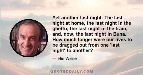 Yet another last night. The last night at home, the last night in the ghetto, the last night in the train, and, now, the last night in Buna. How much longer were our lives to be dragged out from one 'last night' to