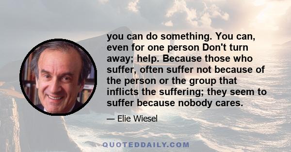 you can do something. You can, even for one person Don't turn away; help. Because those who suffer, often suffer not because of the person or the group that inflicts the suffering; they seem to suffer because nobody