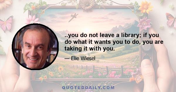 ..you do not leave a library; if you do what it wants you to do, you are taking it with you.