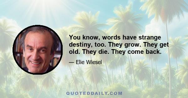 You know, words have strange destiny, too. They grow. They get old. They die. They come back.