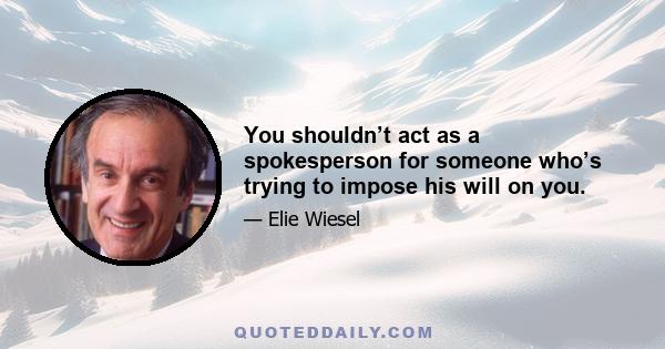 You shouldn’t act as a spokesperson for someone who’s trying to impose his will on you.