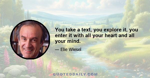 You take a text, you explore it, you enter it with all your heart and all your mind.